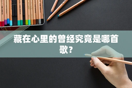 藏在心里的曾经究竟是哪首歌？
