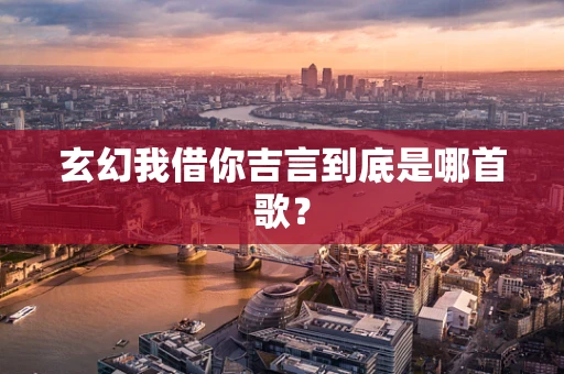 玄幻我借你吉言到底是哪首歌？