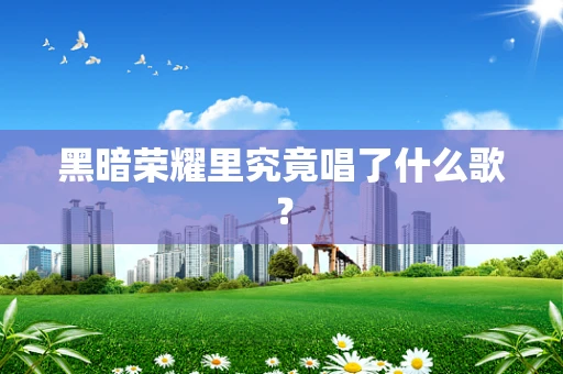 黑暗荣耀里究竟唱了什么歌？