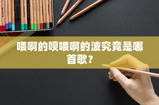 喂啊的呗喂啊的波究竟是哪首歌？