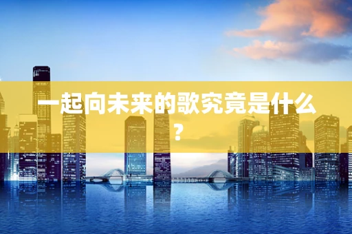 一起向未来的歌究竟是什么？