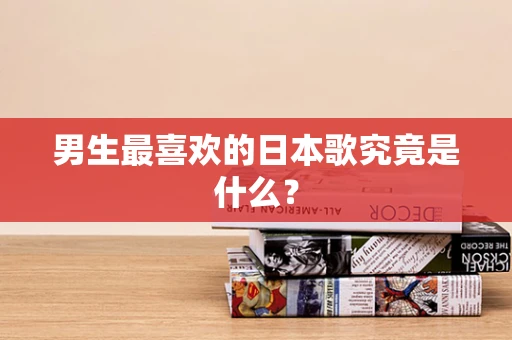 男生最喜欢的日本歌究竟是什么？