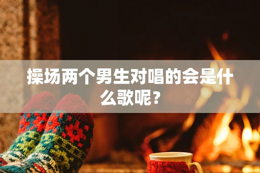 操场两个男生对唱的会是什么歌呢？