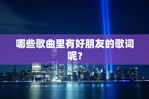 哪些歌曲里有好朋友的歌词呢？