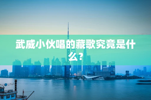 武威小伙唱的藏歌究竟是什么？
