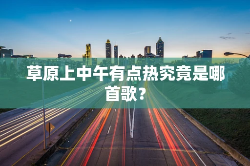 草原上中午有点热究竟是哪首歌？