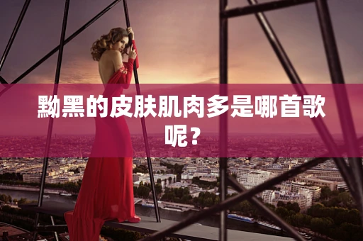 黝黑的皮肤肌肉多是哪首歌呢？