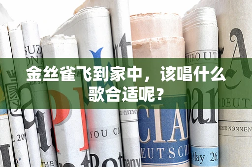 金丝雀飞到家中，该唱什么歌合适呢？