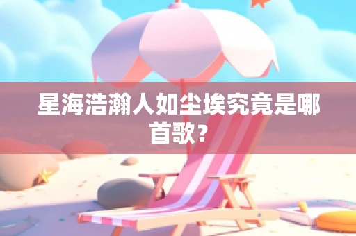 星海浩瀚人如尘埃究竟是哪首歌？