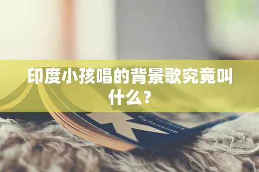 印度小孩唱的背景歌究竟叫什么？