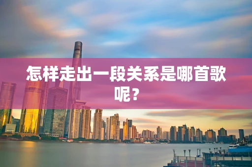 怎样走出一段关系是哪首歌呢？