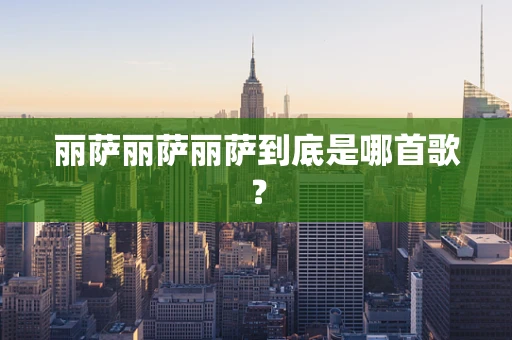 丽萨丽萨丽萨到底是哪首歌？