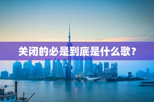 关闭的必是到底是什么歌？