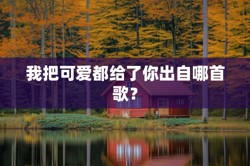 我把可爱都给了你出自哪首歌？