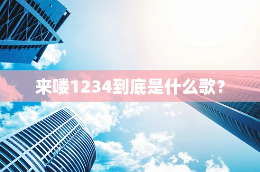 来喽1234到底是什么歌？