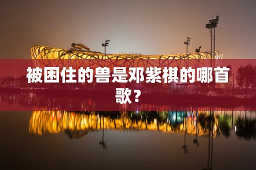 被困住的兽是邓紫棋的哪首歌？