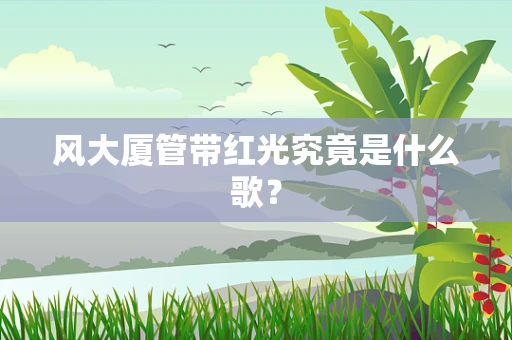风大厦管带红光究竟是什么歌？