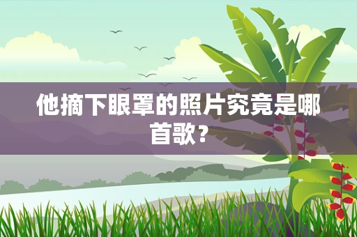 他摘下眼罩的照片究竟是哪首歌？