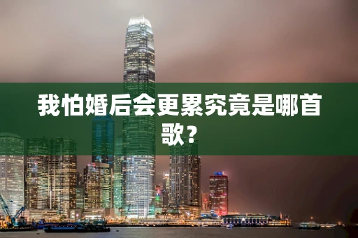 我怕婚后会更累究竟是哪首歌？