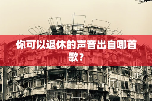你可以退休的声音出自哪首歌？