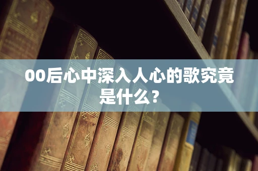 00后心中深入人心的歌究竟是什么？