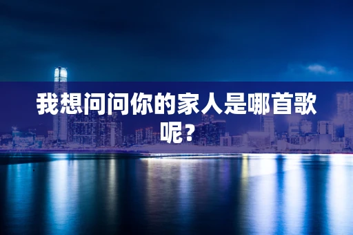 我想问问你的家人是哪首歌呢？