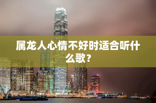 属龙人心情不好时适合听什么歌？
