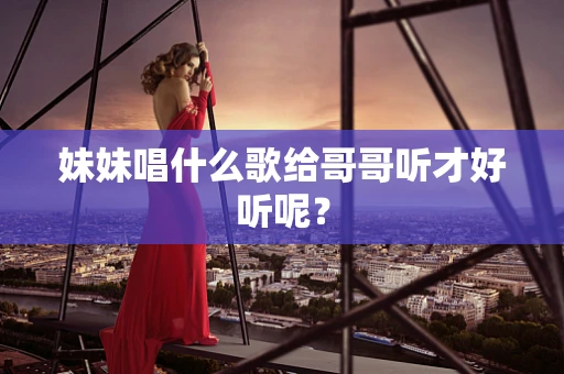 妹妹唱什么歌给哥哥听才好听呢？