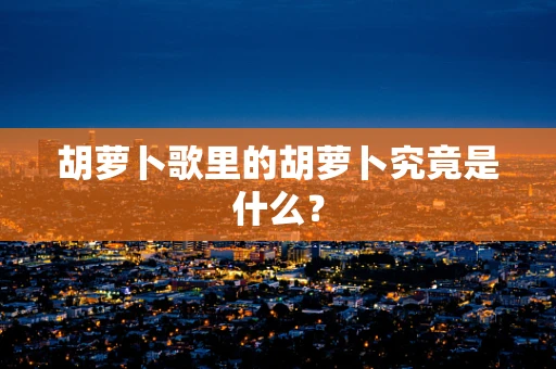 胡萝卜歌里的胡萝卜究竟是什么？