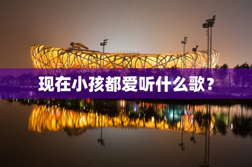 现在小孩都爱听什么歌？