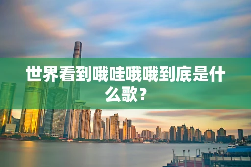 世界看到哦哇哦哦到底是什么歌？