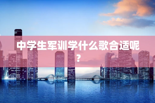 中学生军训学什么歌合适呢？