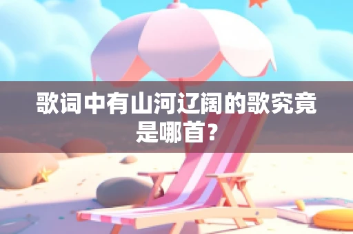 歌词中有山河辽阔的歌究竟是哪首？