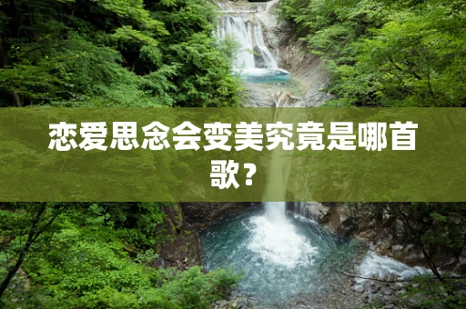 恋爱思念会变美究竟是哪首歌？