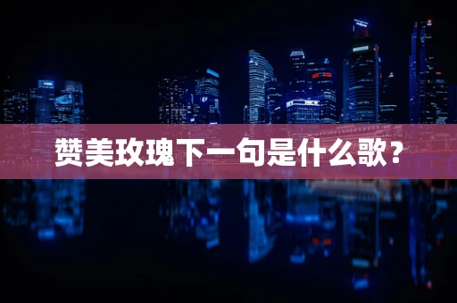 赞美玫瑰下一句是什么歌？