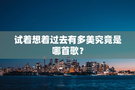 试着想着过去有多美究竟是哪首歌？