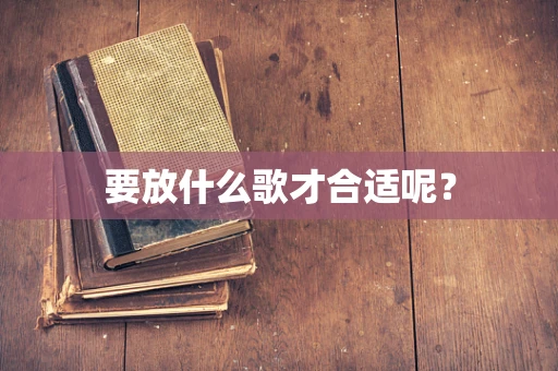 要放什么歌才合适呢？