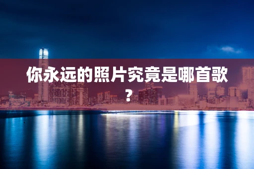 你永远的照片究竟是哪首歌？