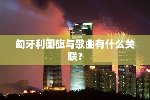 匈牙利国旗与歌曲有什么关联？