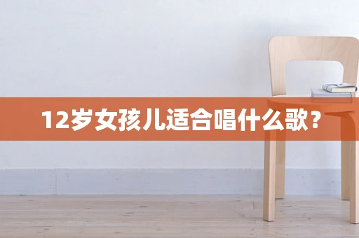 12岁女孩儿适合唱什么歌？