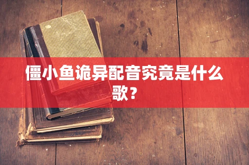 僵小鱼诡异配音究竟是什么歌？