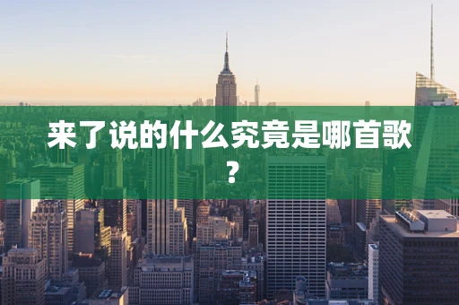 来了说的什么究竟是哪首歌？