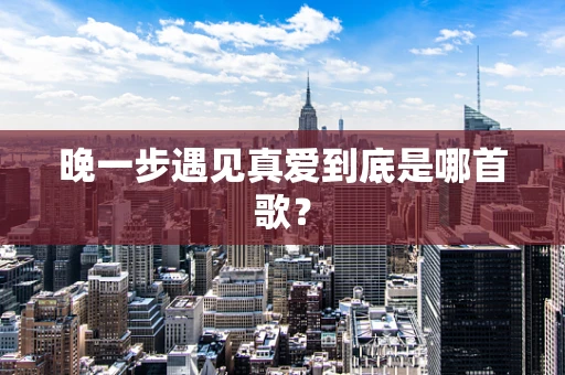 晚一步遇见真爱到底是哪首歌？