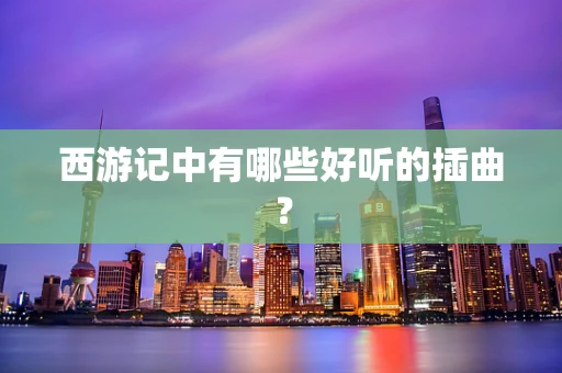 西游记中有哪些好听的插曲？