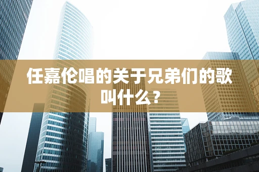 任嘉伦唱的关于兄弟们的歌叫什么？