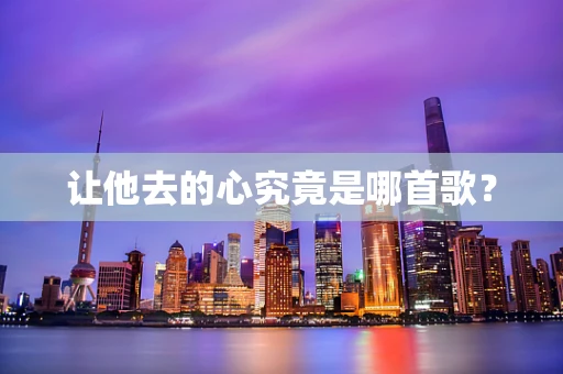让他去的心究竟是哪首歌？