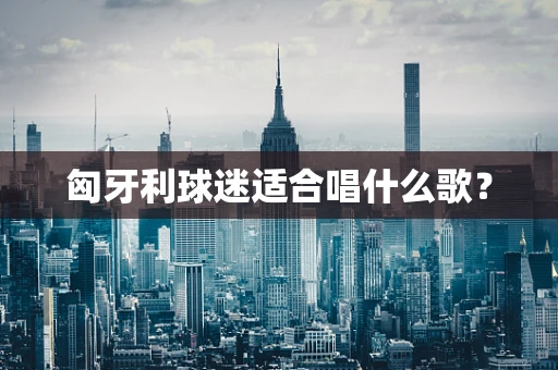 匈牙利球迷适合唱什么歌？