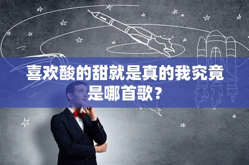 喜欢酸的甜就是真的我究竟是哪首歌？