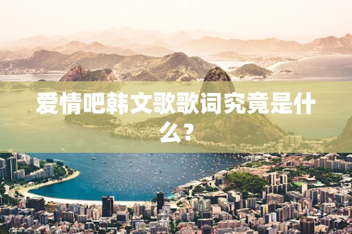 爱情吧韩文歌歌词究竟是什么？
