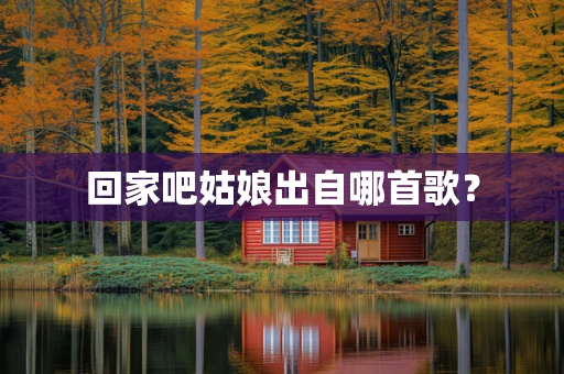 回家吧姑娘出自哪首歌？
